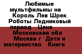 Любимые мультфильмы на DVD Король Лев Шрек Роботы Ледниковый период › Цена ­ 358 - Московская обл., Москва г. Дети и материнство » Книги, CD, DVD   